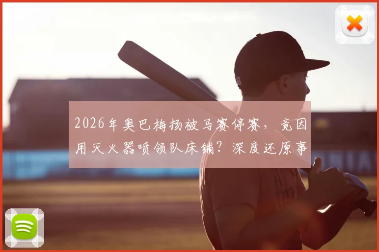 2026年奥巴梅扬被马赛停赛，竟因用灭火器喷领队床铺？深度还原事件来龙去脉与俱乐部处罚细节