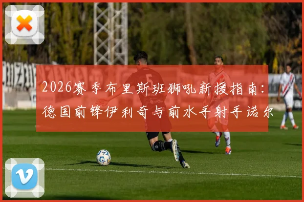 2026赛季布里斯班狮吼新援指南：德国前锋伊利奇与前水手射手诺尔加盟，详解球队锋线补强与战术变化