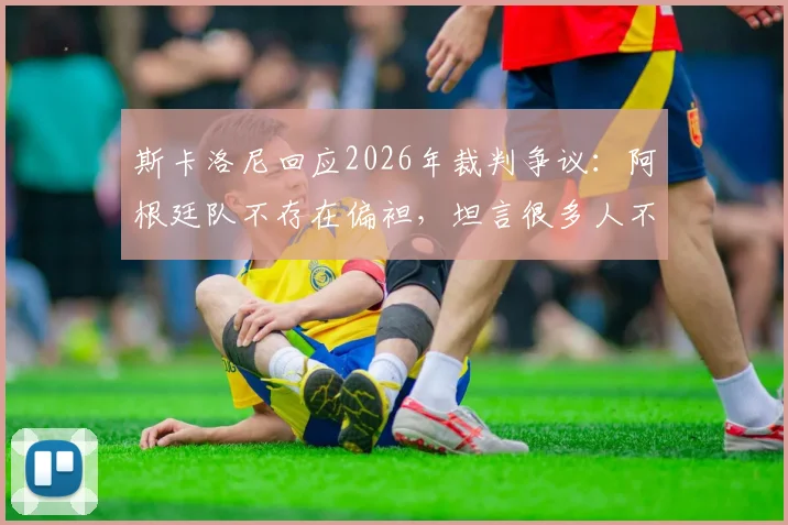 斯卡洛尼回应2026年裁判争议：阿根廷队不存在偏袒，坦言很多人不希望我们夺冠的真实原因