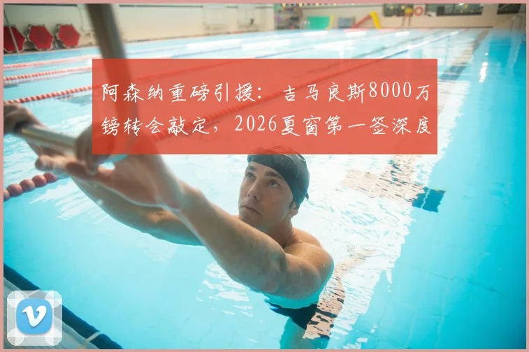 阿森纳重磅引援:吉马良斯8000万镑转会敲定,2026夏窗第一签深度解读与球员前景分析