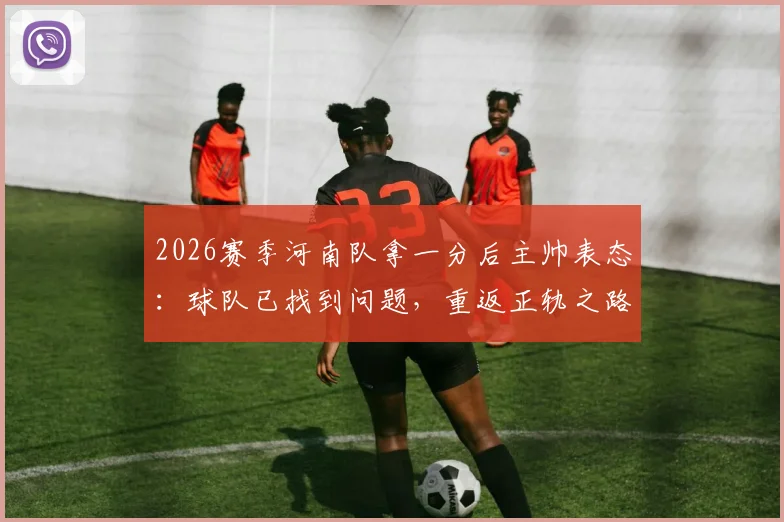 2026赛季河南队拿一分后主帅表态：球队已找到问题，重返正轨之路开启