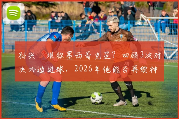 孙兴慜堪称墨西哥克星？回顾3次对决均造进球，2026年他能否再续神奇