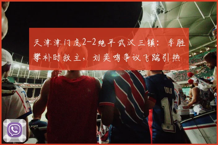天津津门虎2-2绝平武汉三镇:季胜攀补时救主,刘奕鸣争议飞踹引热议,2026中超焦点战复盘