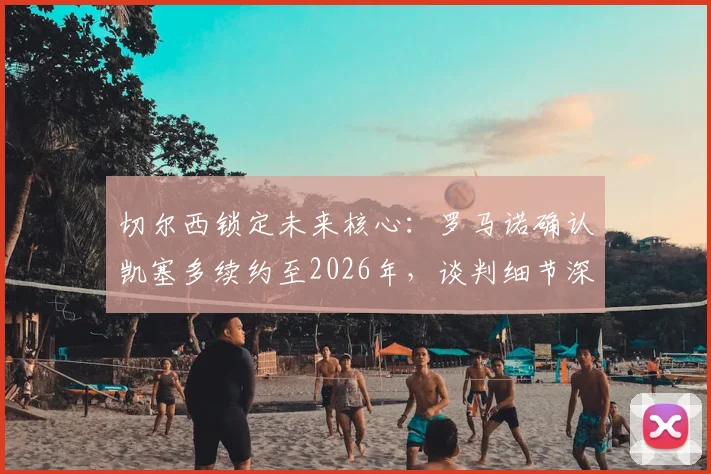 切尔西锁定未来核心:罗马诺确认凯塞多续约至2026年,谈判细节深度解读