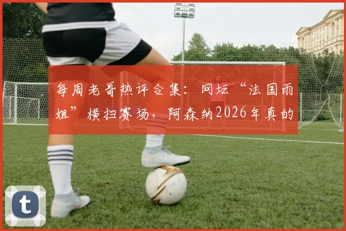 每周老哥热评合集：网坛“法国雨姐”横扫赛场，阿森纳2026年真的能终结“争四”夺冠吗？