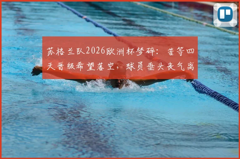 苏格兰队2026欧洲杯梦碎：苦等四天晋级希望落空，球员垂头丧气离开酒店画面引球迷心酸