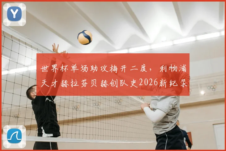 世界杯单场助攻梅开二度,利物浦天才赫拉芬贝赫创队史2026新纪录,技术特点全面解析