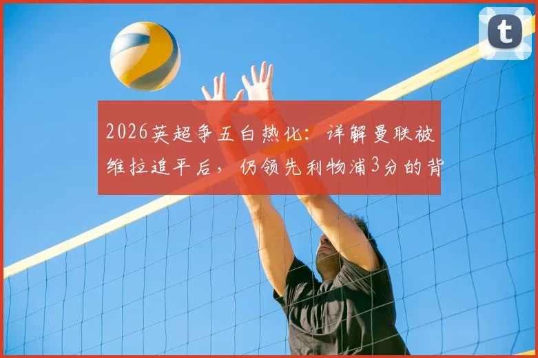 2026英超争五白热化：详解曼联被维拉追平后，仍领先利物浦3分的背后赛程与形势