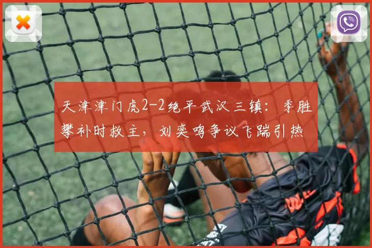 天津津门虎2-2绝平武汉三镇:季胜攀补时救主,刘奕鸣争议飞踹引热议,2026中超焦点战复盘