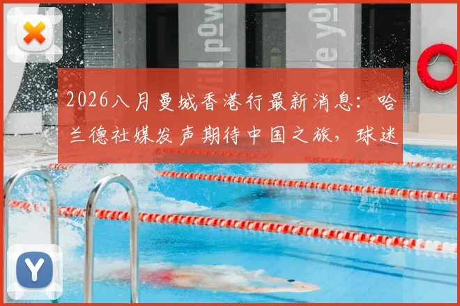 2026八月曼城香港行最新消息：哈兰德社媒发声期待中国之旅，球迷购票观赛全指南