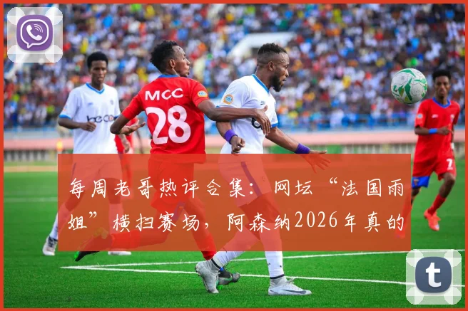 每周老哥热评合集:网坛“法国雨姐”横扫赛场,阿森纳2026年真的能终结“争四”夺冠吗?