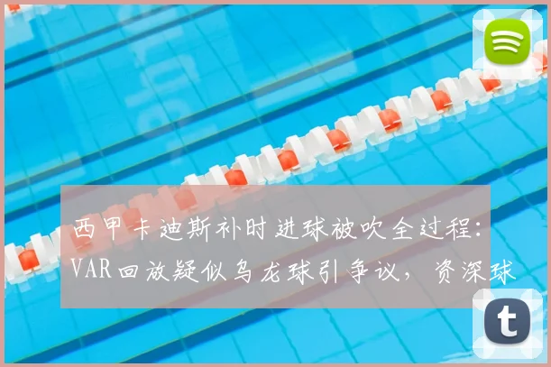 西甲卡迪斯补时进球被吹全过程：VAR回放疑似乌龙球引争议，资深球迷多角度评判