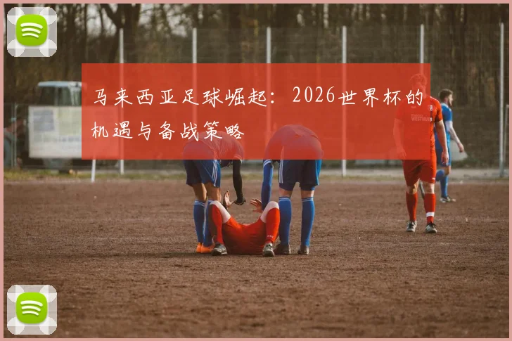 马来西亚足球崛起：2026世界杯的机遇与备战策略