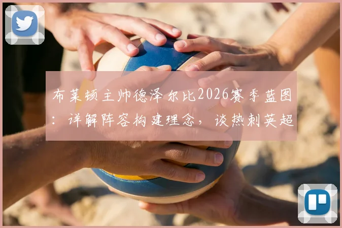 布莱顿主帅德泽尔比2026赛季蓝图：详解阵容构建理念，谈热刺英超前列竞争力