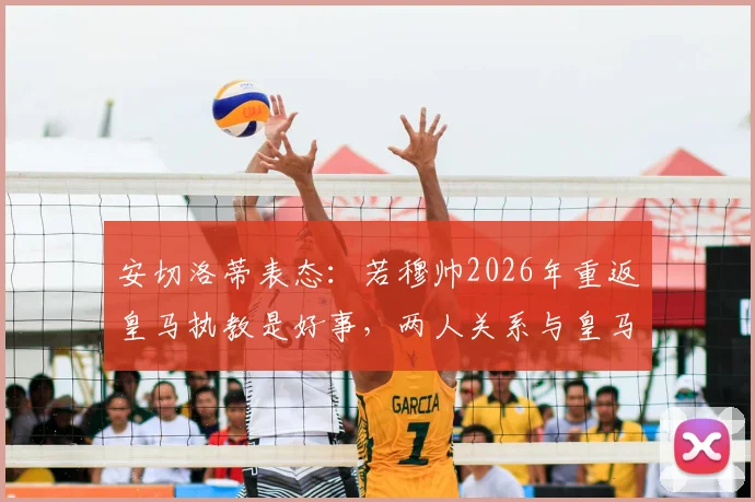 安切洛蒂表态:若穆帅2026年重返皇马执教是好事,两人关系与皇马帅位更迭前景解读