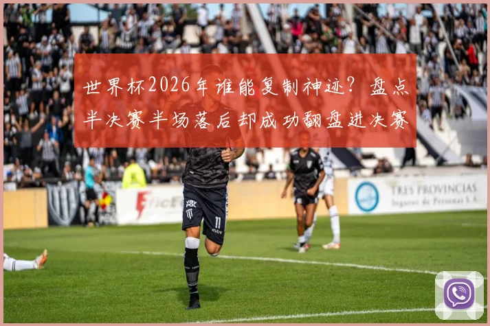 世界杯2026年谁能复制神迹?盘点半决赛半场落后却成功翻盘进决赛的两支传奇球队:阿根廷与克罗地亚