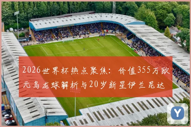 2026世界杯热点聚焦：价值355万欧元乌龙球解析与20岁新星伊兰昆达档案，附世界杯珍贵相册