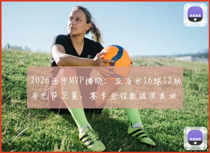2026西甲MVP揭晓：亚马尔16球12助率巴萨卫冕，赛季全程数据深度回顾与评选规则解析