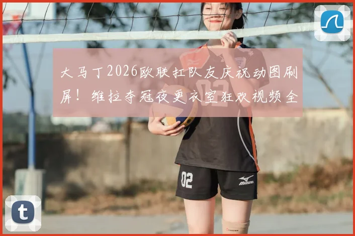 大马丁2026欧联扛队友庆祝动图刷屏！维拉夺冠夜更衣室狂欢视频全纪录，附赛后采访中文翻译