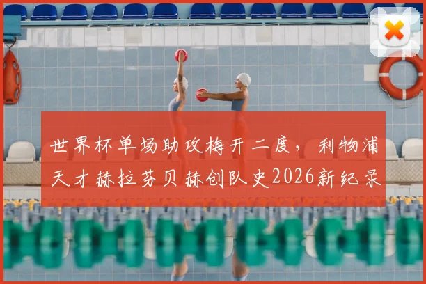 世界杯单场助攻梅开二度，利物浦天才赫拉芬贝赫创队史2026新纪录，技术特点全面解析