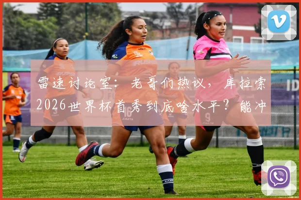 雷速讨论室：老哥们热议，库拉索2026世界杯首秀到底啥水平？能冲出小组赛吗？