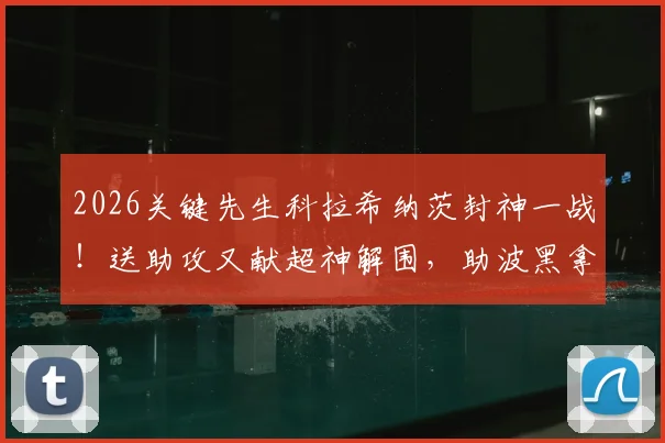 2026关键先生科拉希纳茨封神一战!送助攻又献超神解围,助波黑拿下关键胜利