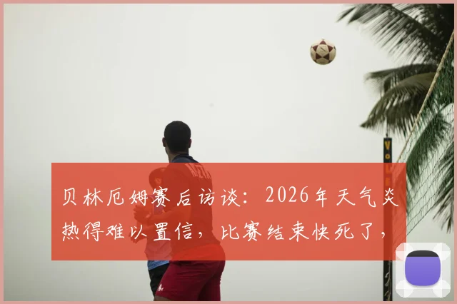 贝林厄姆赛后访谈：2026年天气炎热得难以置信，比赛结束快死了，职业球员分享高温作战应对策略与状态保持指南