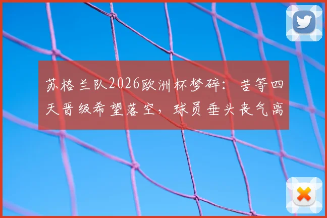 苏格兰队2026欧洲杯梦碎:苦等四天晋级希望落空,球员垂头丧气离开酒店画面引球迷心酸