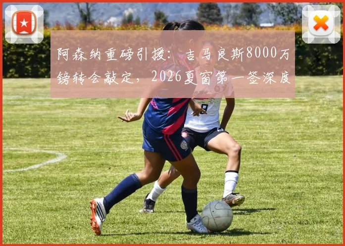 阿森纳重磅引援：吉马良斯8000万镑转会敲定，2026夏窗第一签深度解读与球员前景分析