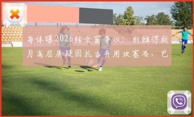 每体曝2026转会窗争议：利雅得新月高层质疑因扎吉弃用坎塞洛，巴萨对其标价或成阻碍