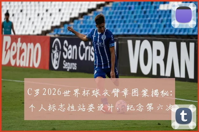 C罗2026世界杯球衣臂章图案揭秘：个人标志性站姿设计，纪念第六次征战之旅