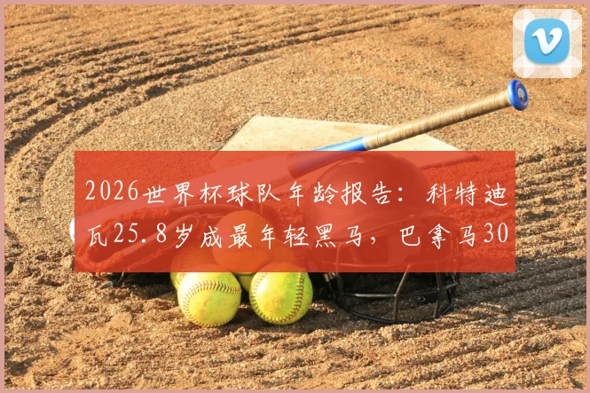 2026世界杯球队年龄报告:科特迪瓦25.8岁成最年轻黑马,巴拿马30.4岁经验丰富,年龄结构如何影响晋级走势?