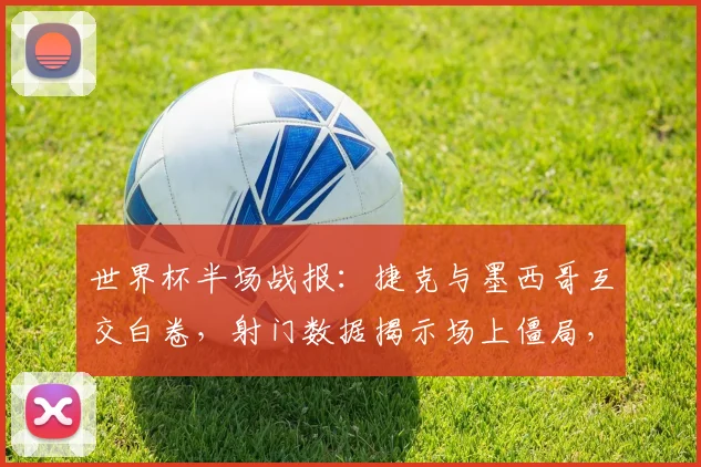 世界杯半场战报：捷克与墨西哥互交白卷，射门数据揭示场上僵局，技术统计深度解读