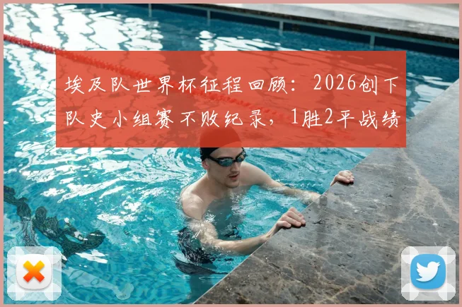 埃及队世界杯征程回顾：2026创下队史小组赛不败纪录，1胜2平战绩背后解析