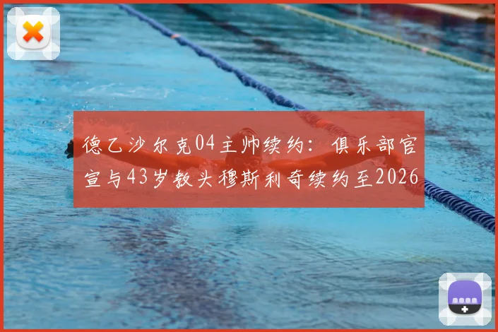 德乙沙尔克04主帅续约：俱乐部官宣与43岁教头穆斯利奇续约至2026，未来建队计划曝光
