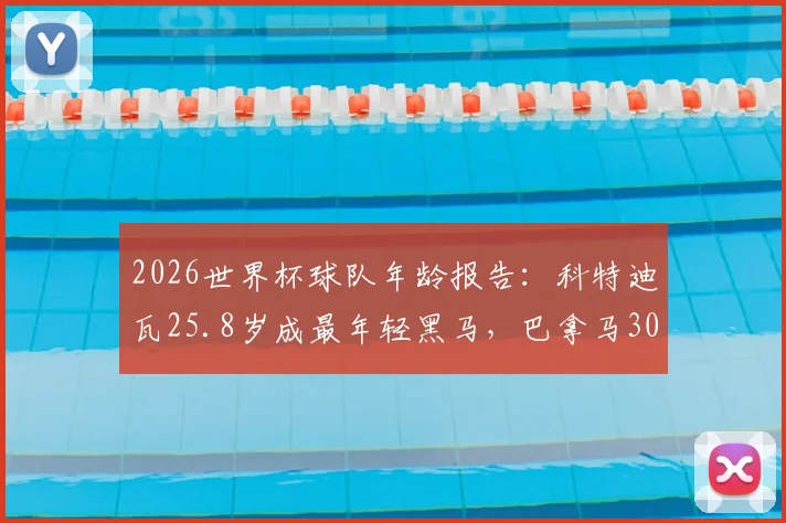 2026世界杯球队年龄报告：科特迪瓦25.8岁成最年轻黑马，巴拿马30.4岁经验丰富，年龄结构如何影响晋级走势？