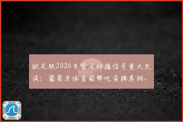 欧足联2026年官方转播信号重大失误：葡萄牙体育前锋吃黄牌真相，阿森纳球迷白高兴一场事件全解析