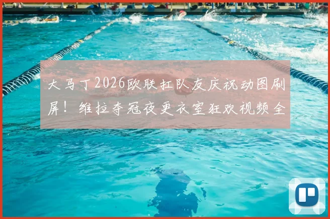 大马丁2026欧联扛队友庆祝动图刷屏！维拉夺冠夜更衣室狂欢视频全纪录，附赛后采访中文翻译