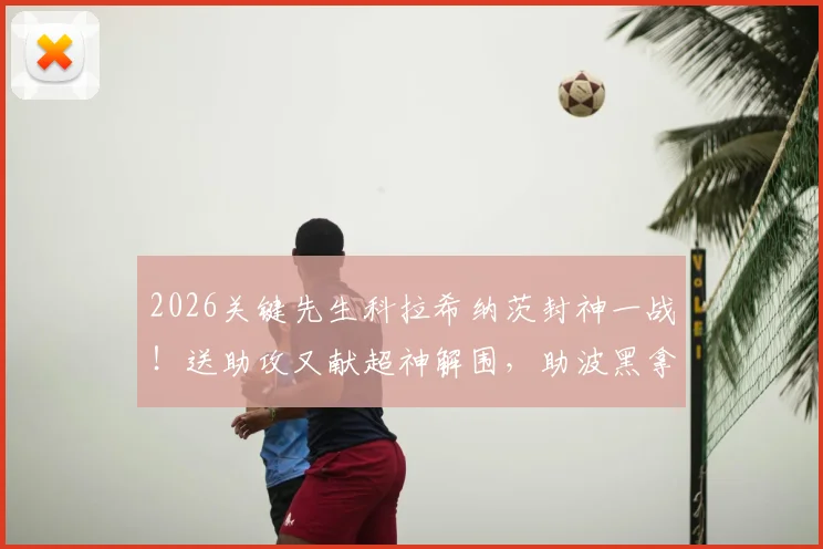 2026关键先生科拉希纳茨封神一战！送助攻又献超神解围，助波黑拿下关键胜利