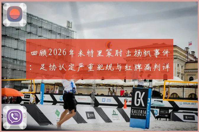 回顾2026年米特里策肘击杨帆事件：足协认定严重犯规与红牌漏判详情，解析杨帆缝四针始末