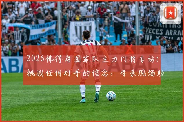 2026佛得角国家队主力门将专访：挑战任何对手的信念，母亲现场助威是我最大动力