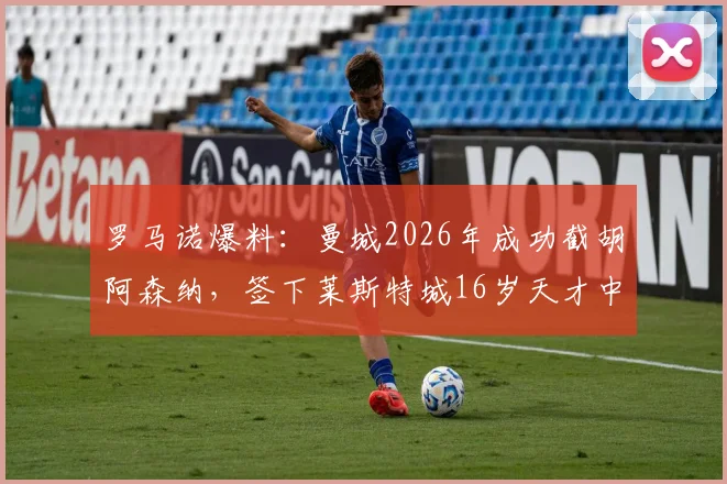 罗马诺爆料：曼城2026年成功截胡阿森纳，签下莱斯特城16岁天才中场蒙加，转会费与球员技术特点全解析