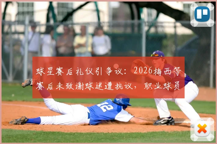 球星赛后礼仪引争议：2026梅西等赛后未致谢球迷遭抗议，职业球员该如何维系球迷关系？