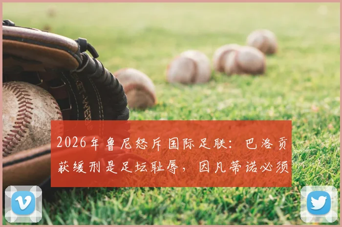 2026年鲁尼怒斥国际足联：巴洛贡获缓刑是足坛耻辱，因凡蒂诺必须负责引热议