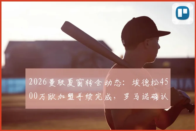 2026曼联夏窗转会动态：埃德松4500万欧加盟手续完成，罗马诺确认，附最新引援名单解析