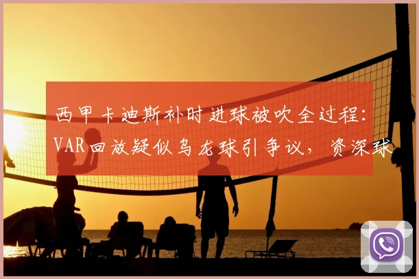 西甲卡迪斯补时进球被吹全过程：VAR回放疑似乌龙球引争议，资深球迷多角度评判
