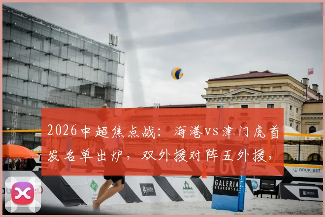 2026中超焦点战：海港vs津门虎首发名单出炉，双外援对阵五外援，维塔尔、杨希领衔出战