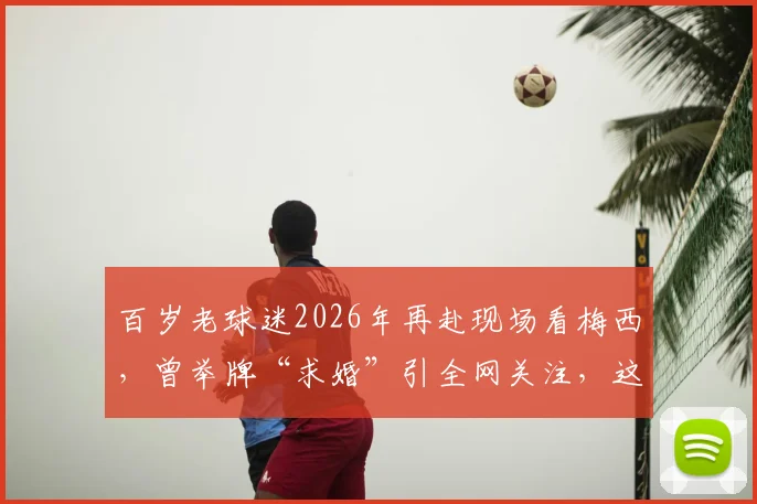 百岁老球迷2026年再赴现场看梅西,曾举牌“求婚”引全网关注,这份热爱感动无数人