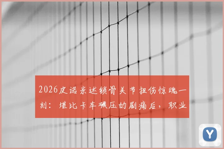 2026皮诺亲述锁骨关节扭伤惊魂一刻:堪比卡车碾压的剧痛后,职业球员的康复与重返赛场全记录