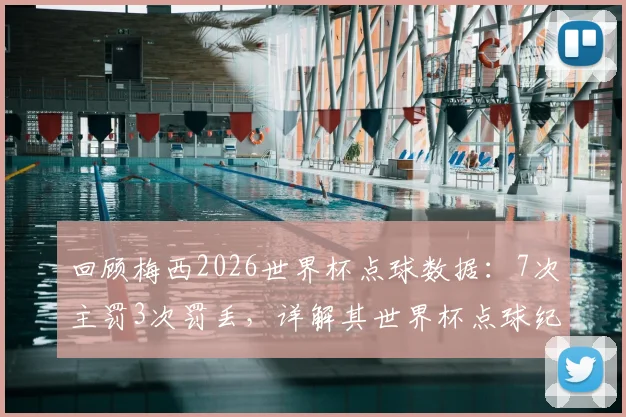回顾梅西2026世界杯点球数据:7次主罚3次罚丢,详解其世界杯点球纪录的独特性与背后故事